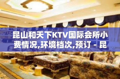 昆山和天下KTV国际会所小费情况,环境档次,预订 - 昆山玉山KTV大全 