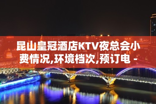 昆山皇冠酒店KTV夜总会小费情况,环境档次,预订电 - 昆山玉山KTV大全 