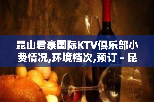 昆山君豪国际KTV俱乐部小费情况,环境档次,预订 - 昆山玉山KTV大全 