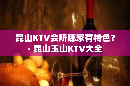 昆山KTV会所哪家有特色？ - 昆山玉山KTV大全 