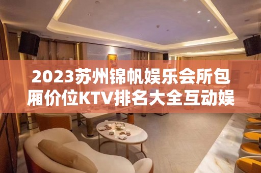 2023苏州锦帆娱乐会所包厢价位KTV排名大全互动娱乐 – 苏州姑苏/沧浪/金阊/平江桃花坞KTV排名大全