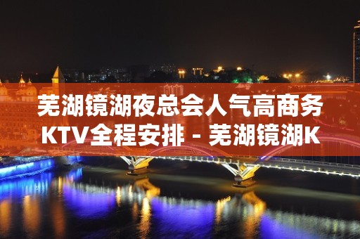 芜湖镜湖夜总会人气高商务KTV全程安排 - 芜湖镜湖KTV大全 