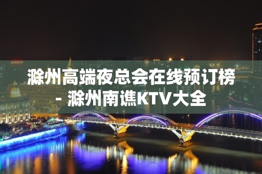 滁州高端夜总会在线预订榜 - 滁州南谯KTV大全 