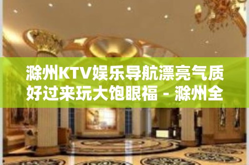 滁州KTV娱乐导航漂亮气质好过来玩大饱眼福 - 滁州全椒KTV大全 