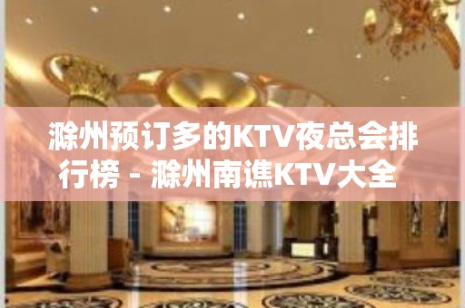 滁州预订多的KTV夜总会排行榜 - 滁州南谯KTV大全 