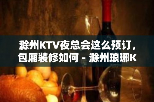 滁州KTV夜总会这么预订，包厢装修如何 - 滁州琅琊KTV大全 