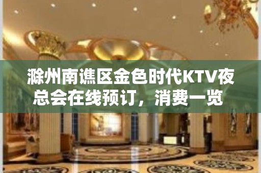 滁州南谯区金色时代KTV夜总会在线预订，消费一览 - 滁州南谯KTV大全 