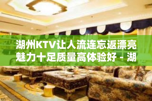 湖州KTV让人流连忘返漂亮魅力十足质量高体验好 - 湖州吴兴KTV大全 