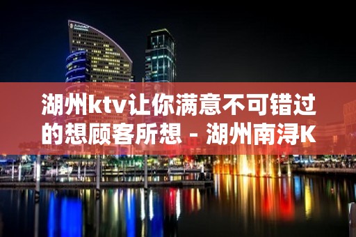 湖州ktv让你满意不可错过的想顾客所想 - 湖州南浔KTV大全 