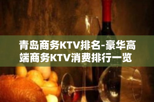 青岛商务KTV排名-豪华高端商务KTV消费排行一览 - 青岛市北KTV大全 