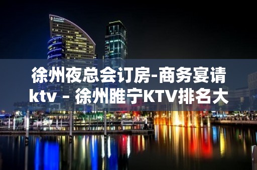 徐州夜总会订房-商务宴请ktv – 徐州睢宁KTV排名大全