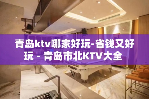 青岛ktv哪家好玩-省钱又好玩 - 青岛市北KTV大全 