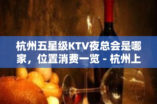 杭州五星级KTV夜总会是哪家，位置消费一览 - 杭州上城KTV大全 