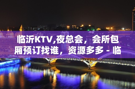 临沂KTV,夜总会，会所包厢预订找谁，资源多多 - 临沂苍山KTV大全 