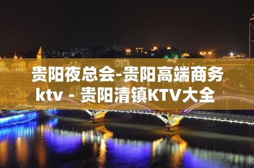 贵阳夜总会-贵阳高端商务ktv - 贵阳清镇KTV大全 