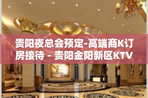 贵阳夜总会预定-高端商K订房接待 - 贵阳金阳新区KTV大全 