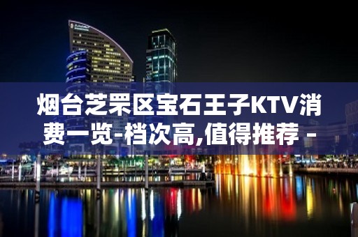 烟台芝罘区宝石王子KTV消费一览-档次高,值得推荐 – 烟台芝罘KTV排名大全