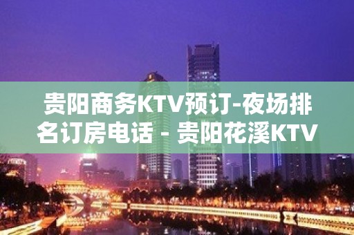 贵阳商务KTV预订-夜场排名订房电话 - 贵阳花溪KTV大全 