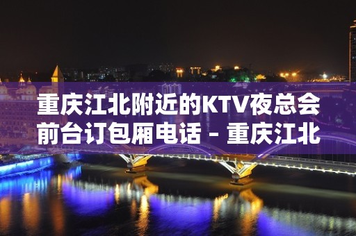 重庆江北附近的KTV夜总会前台订包厢电话 – 重庆江北KTV排名大全