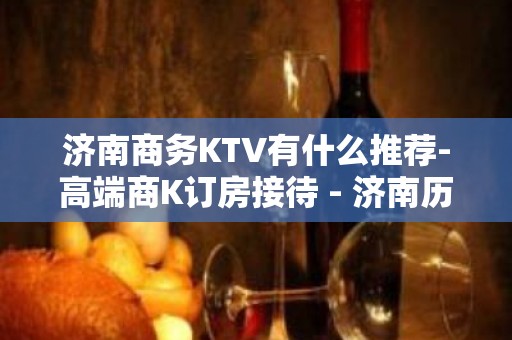 济南商务KTV有什么推荐-高端商K订房接待 - 济南历下KTV大全 