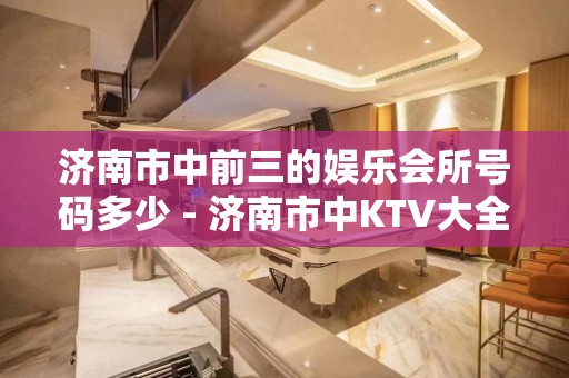 济南市中前三的娱乐会所号码多少 - 济南市中KTV大全 