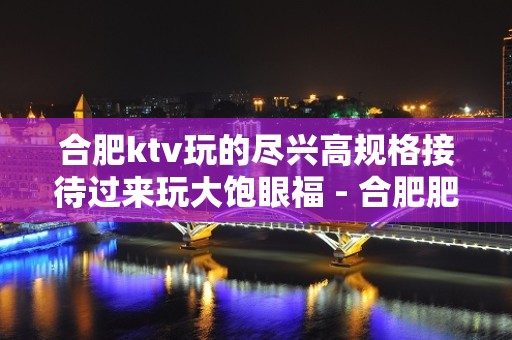 合肥ktv玩的尽兴高规格接待过来玩大饱眼福 - 合肥肥西KTV大全 