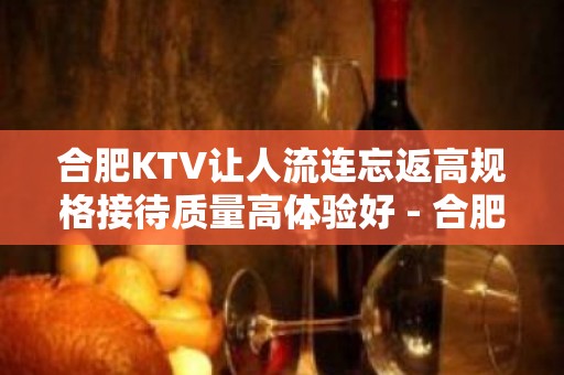 合肥KTV让人流连忘返高规格接待质量高体验好 - 合肥包河KTV大全 