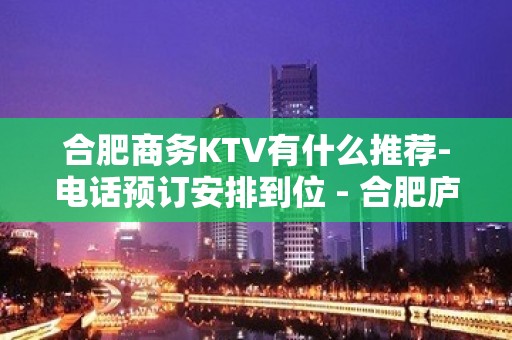 合肥商务KTV有什么推荐-电话预订安排到位 - 合肥庐阳KTV大全 