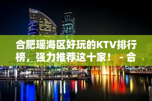 合肥瑶海区好玩的KTV排行榜，强力推荐这十家！ - 合肥瑶海KTV大全 