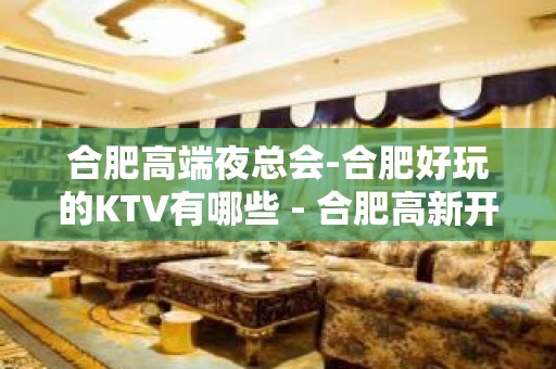 合肥高端夜总会-合肥好玩的KTV有哪些 - 合肥高新开发区KTV大全 