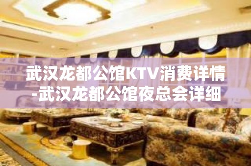 武汉龙都公馆KTV消费详情-武汉龙都公馆夜总会详细攻略