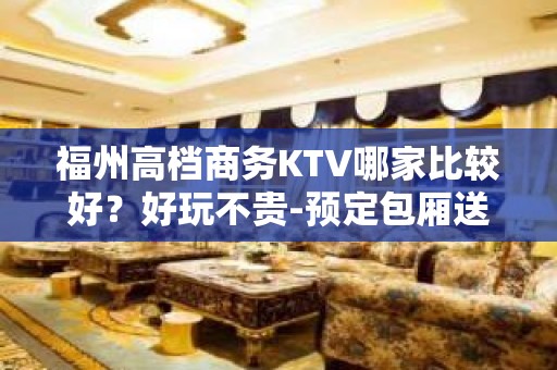 福州高档商务KTV哪家比较好？好玩不贵-预定包厢送酒水果盘 - 福州台江KTV大全 