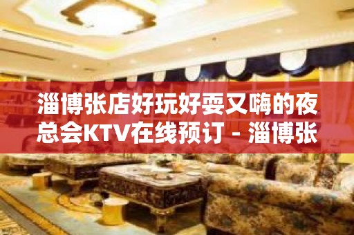 淄博张店好玩好耍又嗨的夜总会KTV在线预订 - 淄博张店KTV大全 