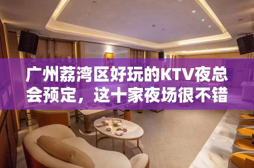 广州荔湾区好玩的KTV夜总会预定，这十家夜场很不错 - 广州荔湾KTV大全 