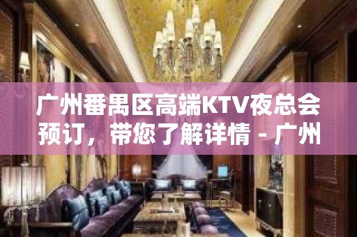 广州番禺区高端KTV夜总会预订，带您了解详情 - 广州番禺KTV大全 