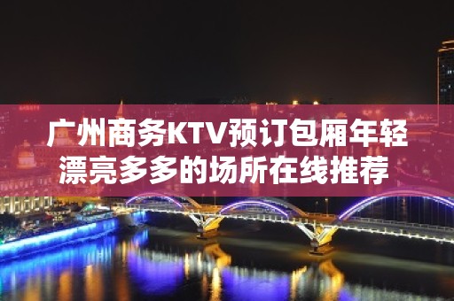 广州商务KTV预订包厢年轻漂亮多多的场所在线推荐 - 广州天河KTV大全 