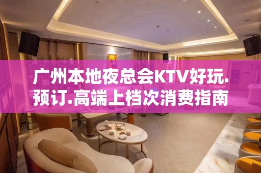 广州本地夜总会KTV好玩.预订.高端上档次消费指南 - 广州天河KTV大全 