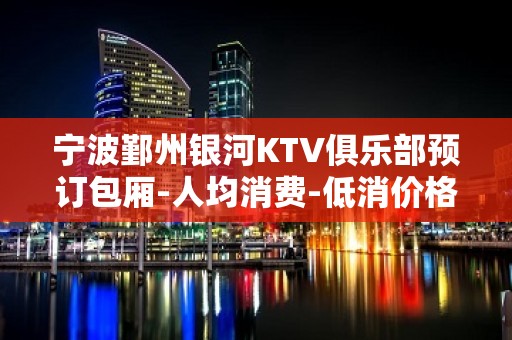 宁波鄞州银河KTV俱乐部预订包厢-人均消费-低消价格