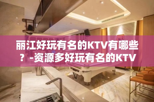 丽江好玩有名的KTV有哪些？-资源多好玩有名的KTV有哪些？ – 海口龙华KTV排名大全