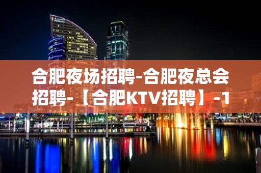 合肥夜场招聘-合肥夜总会招聘-【合肥KTV招聘】-1000