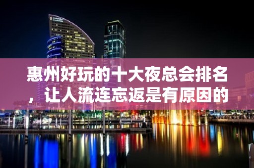 惠州好玩的十大夜总会排名，让人流连忘返是有原因的