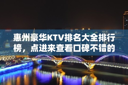 惠州豪华KTV排名大全排行榜，点进来查看口碑不错的前几名