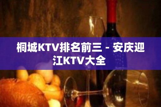 桐城KTV排名前三 - 安庆迎江KTV大全 