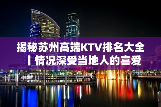 揭秘苏州高端KTV排名大全丨情况深受当地人的喜爱