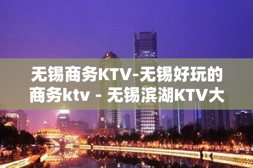 无锡商务KTV-无锡好玩的商务ktv - 无锡滨湖KTV大全 