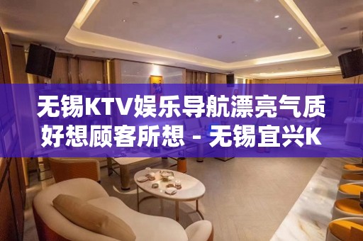 无锡KTV娱乐导航漂亮气质好想顾客所想 - 无锡宜兴KTV大全 