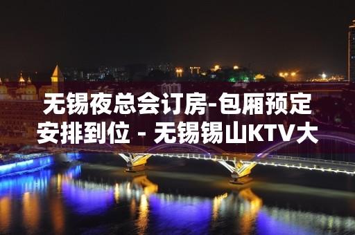 无锡夜总会订房-包厢预定安排到位 - 无锡锡山KTV大全 