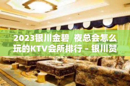 2023银川金碧  夜总会怎么玩的KTV会所排行 – 银川贺兰KTV排名大全