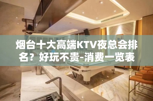 烟台十大高端KTV夜总会排名？好玩不贵-消费一览表 – 烟台芝罘KTV排名大全