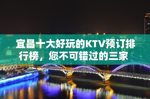 宜昌十大好玩的KTV预订排行榜，您不可错过的三家 - 宜昌西陵KTV大全 